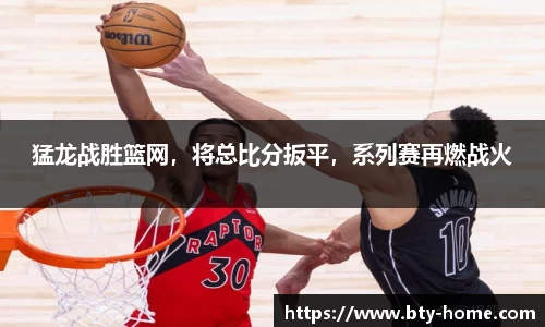 猛龙战胜篮网，将总比分扳平，系列赛再燃战火